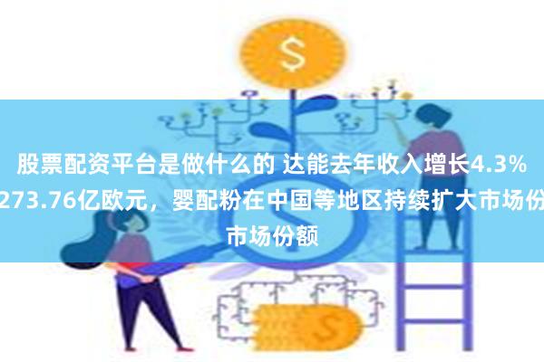 股票配资平台是做什么的 达能去年收入增长4.3%至273.76亿欧元，婴配粉在中国等地区持续扩大市场份额