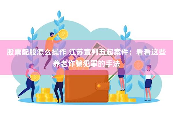 股票配股怎么操作 江苏宣判五起案件：看看这些养老诈骗犯罪的手法