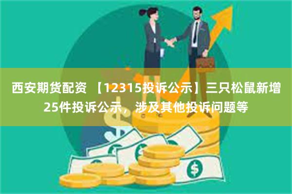 西安期货配资 【12315投诉公示】三只松鼠新增25件投诉公示，涉及其他投诉问题等