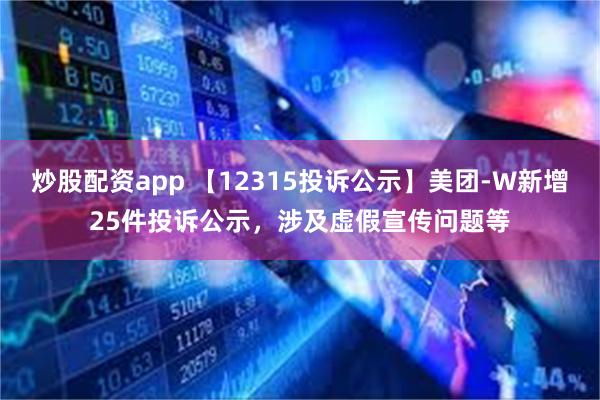 炒股配资app 【12315投诉公示】美团-W新增25件投诉公示，涉及虚假宣传问题等