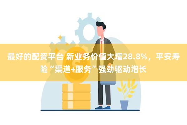 最好的配资平台 新业务价值大增28.8%，平安寿险“渠道+服务”强劲驱动增长