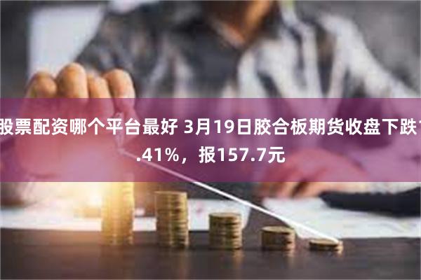 股票配资哪个平台最好 3月19日胶合板期货收盘下跌1.41%，报157.7元