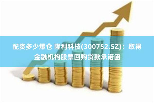 配资多少爆仓 隆利科技(300752.SZ)：取得金融机构股票回购贷款承诺函