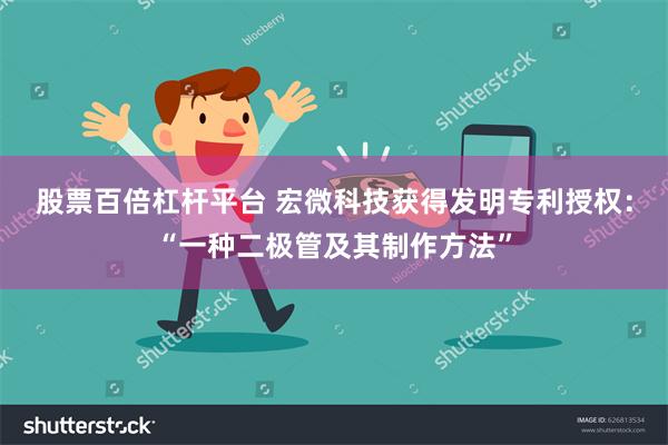 股票百倍杠杆平台 宏微科技获得发明专利授权：“一种二极管及其制作方法”
